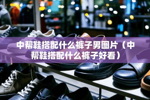 中帮鞋搭配什么裤子男图片（中帮鞋搭配什么裤子好看）