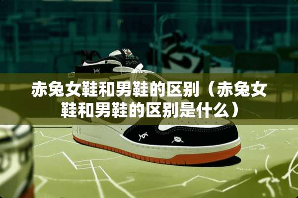 赤兔女鞋和男鞋的区别（赤兔女鞋和男鞋的区别是什么）
