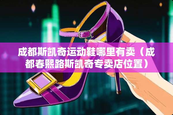 成都斯凯奇运动鞋哪里有卖（成都春熙路斯凯奇专卖店位置）