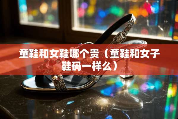 童鞋和女鞋哪个贵（童鞋和女子鞋码一样么）