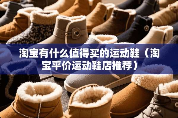 淘宝有什么值得买的运动鞋（淘宝平价运动鞋店推荐）