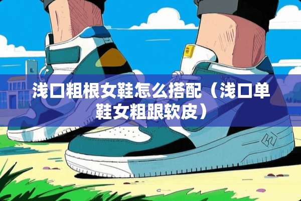 浅口粗根女鞋怎么搭配（浅口单鞋女粗跟软皮）