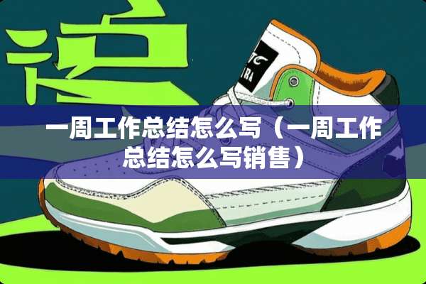 一周工作总结怎么写（一周工作总结怎么写销售）