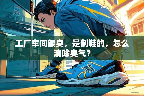 工厂车间很臭，是制鞋的，怎么清除臭气？