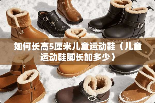 如何长高5厘米儿童运动鞋（儿童运动鞋脚长加多少）