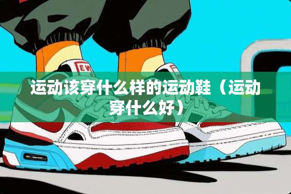 运动该穿什么样的运动鞋（运动穿什么好）