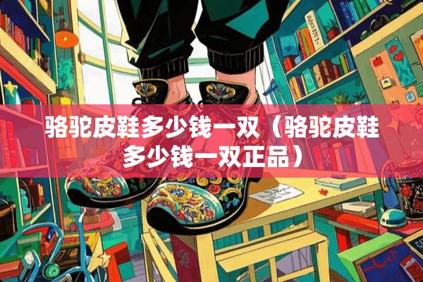 骆驼皮鞋多少钱一双（骆驼皮鞋多少钱一双正品）