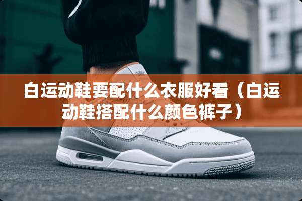 白运动鞋要配什么衣服好看（白运动鞋搭配什么颜色裤子）