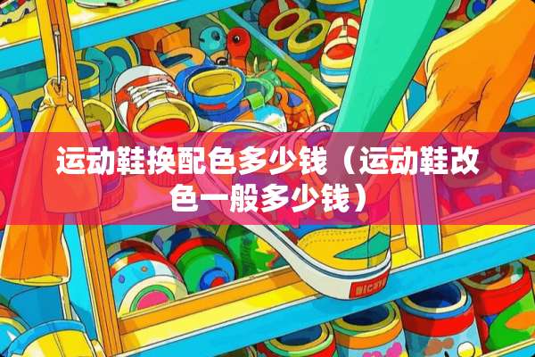 运动鞋换配色多少钱（运动鞋改色一般多少钱）