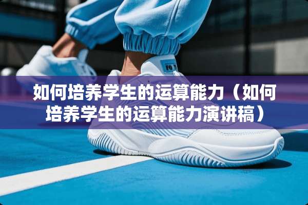 如何培养学生的运算能力（如何培养学生的运算能力演讲稿）