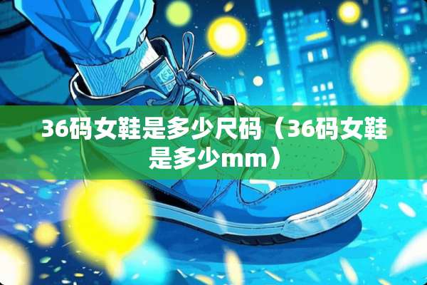 36码女鞋是多少尺码（36码女鞋是多少mm）