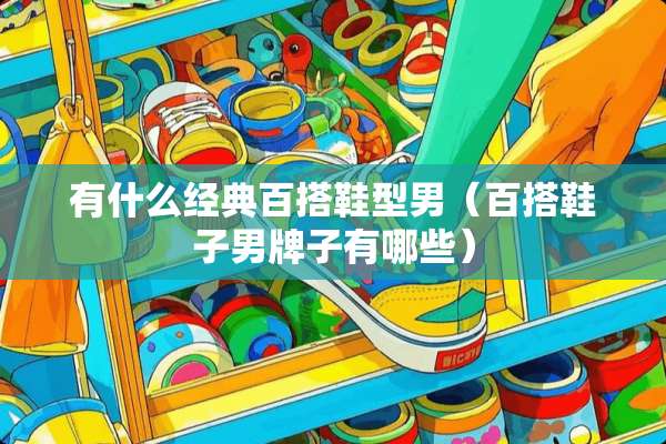 有什么经典百搭鞋型男（百搭鞋子男牌子有哪些）
