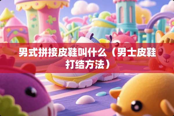 男式拼接皮鞋叫什么（男士皮鞋打结方法）
