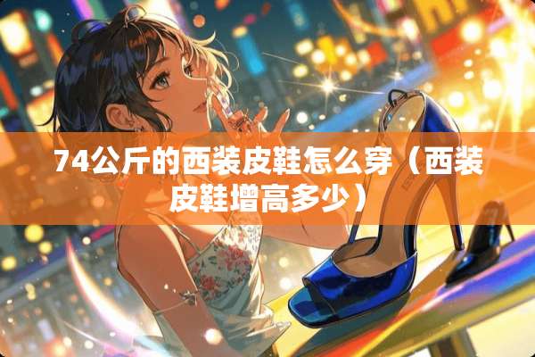 74公斤的西装皮鞋怎么穿（西装皮鞋增高多少）