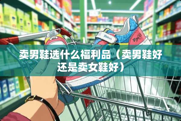 卖男鞋选什么福利品（卖男鞋好还是卖女鞋好）