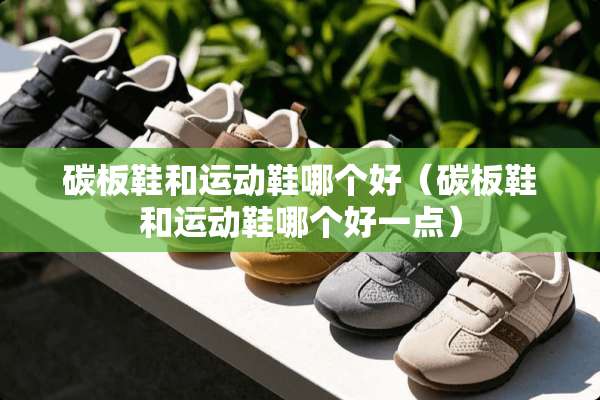 碳板鞋和运动鞋哪个好（碳板鞋和运动鞋哪个好一点）