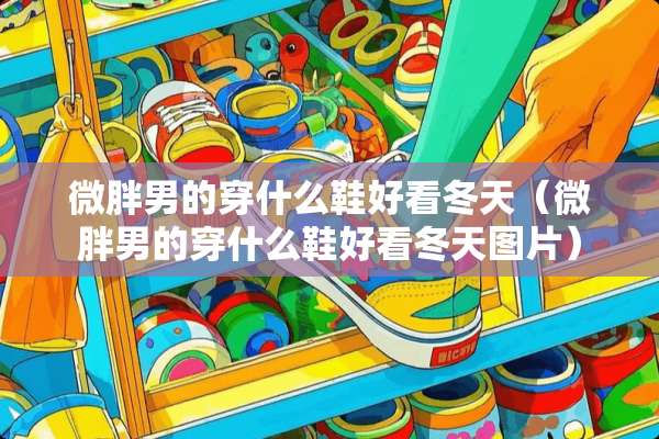 微胖男的穿什么鞋好看冬天（微胖男的穿什么鞋好看冬天图片）