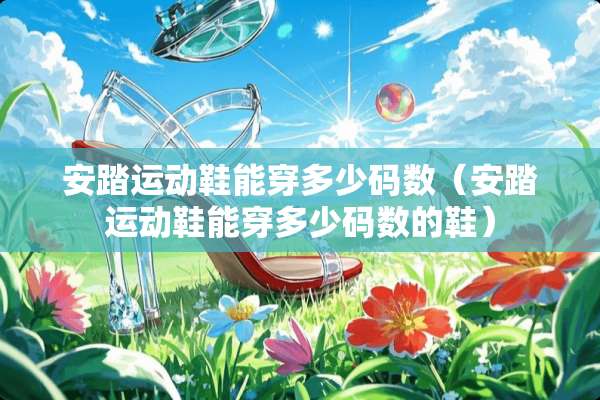 安踏运动鞋能穿多少码数（安踏运动鞋能穿多少码数的鞋）