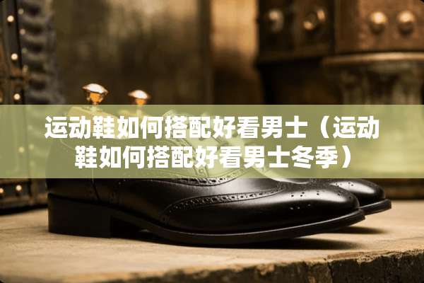运动鞋如何搭配好看男士（运动鞋如何搭配好看男士冬季）
