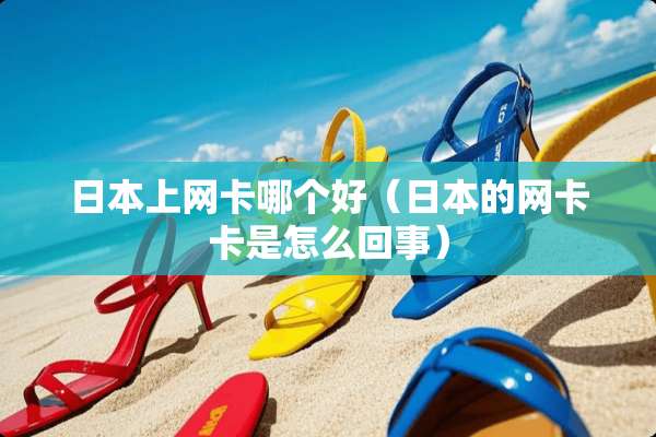 日本上网卡哪个好（日本的网卡卡是怎么回事）