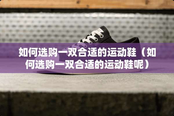 如何选购一双合适的运动鞋（如何选购一双合适的运动鞋呢）