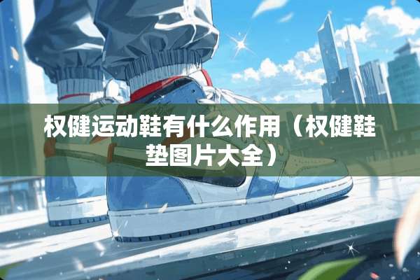 权健运动鞋有什么作用（权健鞋垫图片大全）
