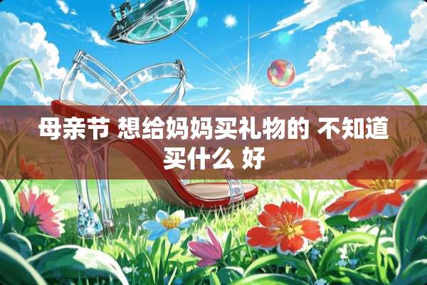 母亲节 想给妈妈买礼物的 不知道买什么 好