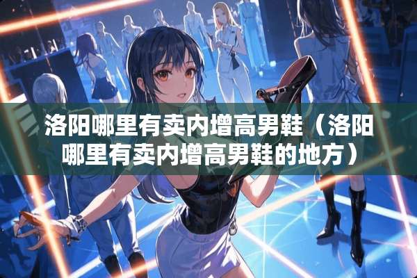 洛阳哪里有卖内增高男鞋（洛阳哪里有卖内增高男鞋的地方）
