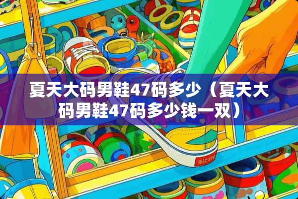 夏天大码男鞋47码多少（夏天大码男鞋47码多少钱一双）