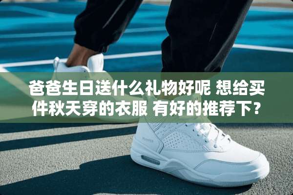 爸爸生日送什么礼物好呢 想给买件秋天穿的衣服 有好的推荐下？