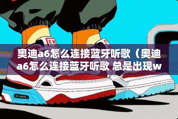 奥迪a6怎么连接蓝牙听歌（奥迪a6怎么连接蓝牙听歌 总是出现wlan）