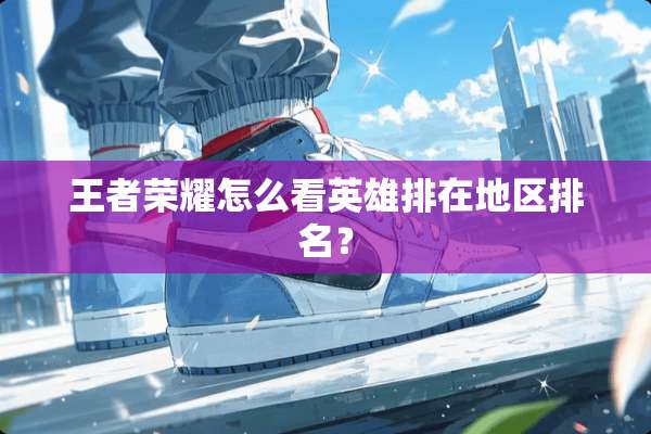 王者荣耀怎么看英雄排在地区排名？