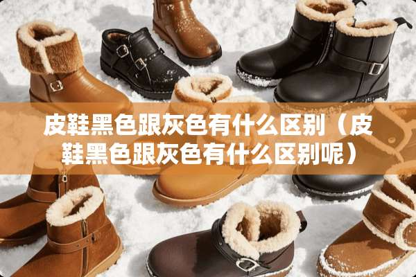 皮鞋黑色跟灰色有什么区别（皮鞋黑色跟灰色有什么区别呢）