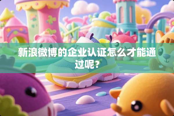 新浪微博的企业认证怎么才能通过呢？