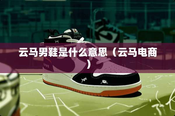 云马男鞋是什么意思（云马电商）
