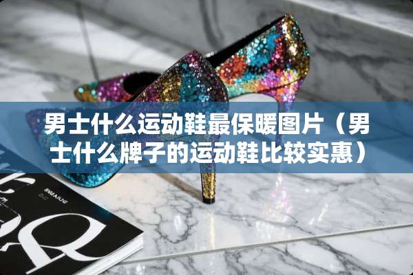 男士什么运动鞋最保暖图片（男士什么牌子的运动鞋比较实惠）