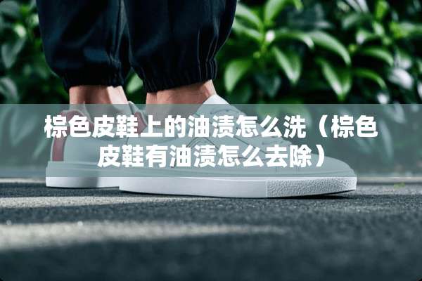 棕色皮鞋上的油渍怎么洗（棕色皮鞋有油渍怎么去除）