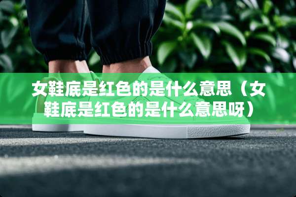 女鞋底是红色的是什么意思（女鞋底是红色的是什么意思呀）