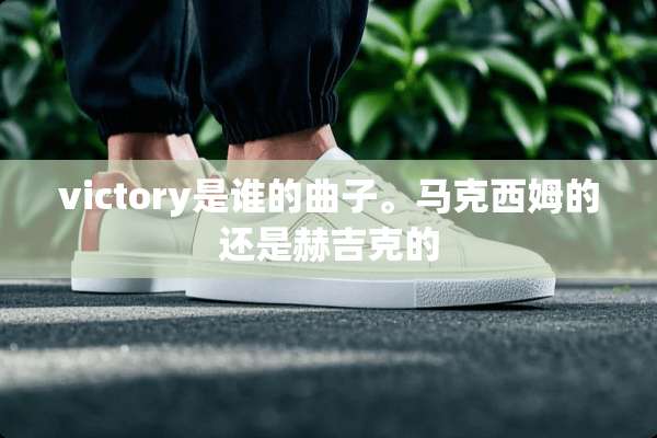 victory是谁的曲子。马克西姆的还是赫吉克的