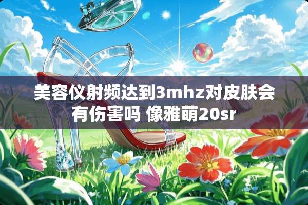 美容仪射频达到3mhz对皮肤会有伤害吗 像雅萌20sr