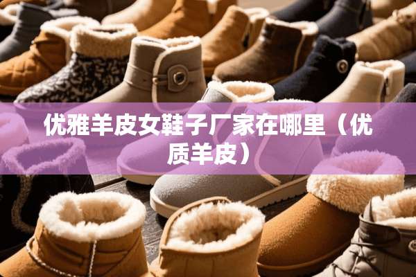 优雅羊皮女鞋子厂家在哪里（优质羊皮）
