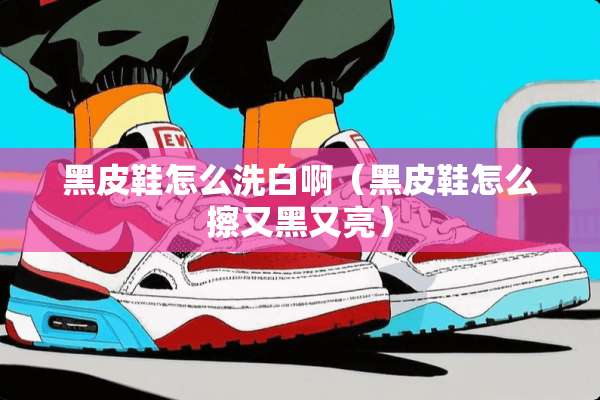 黑皮鞋怎么洗白啊（黑皮鞋怎么擦又黑又亮）