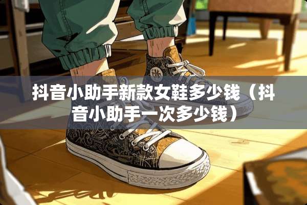 抖音小助手新款女鞋多少钱（抖音小助手一次多少钱）