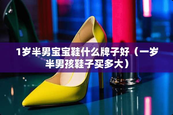 1岁半男宝宝鞋什么牌子好（一岁半男孩鞋子买多大）