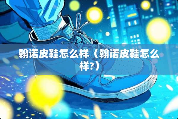 翰诺皮鞋怎么样（翰诺皮鞋怎么样?）