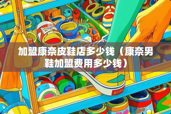 加盟康奈皮鞋店多少钱（康奈男鞋加盟费用多少钱）