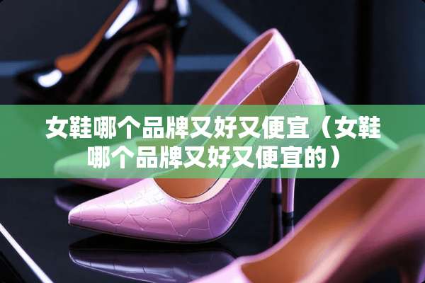 女鞋哪个品牌又好又便宜（女鞋哪个品牌又好又便宜的）