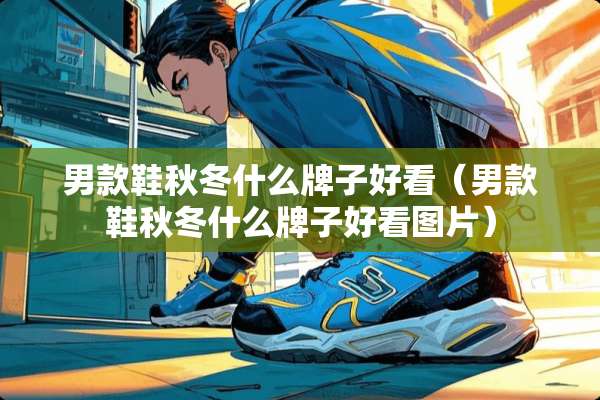 男款鞋秋冬什么牌子好看（男款鞋秋冬什么牌子好看图片）