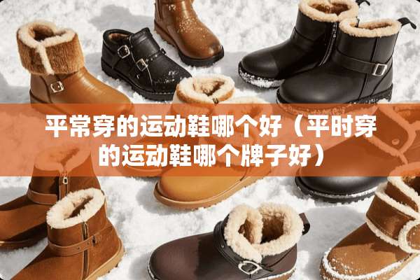 平常穿的运动鞋哪个好（平时穿的运动鞋哪个牌子好）