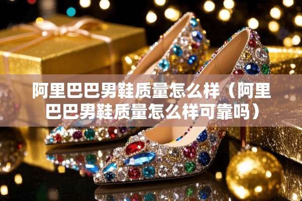 阿里巴巴男鞋质量怎么样（阿里巴巴男鞋质量怎么样可靠吗）